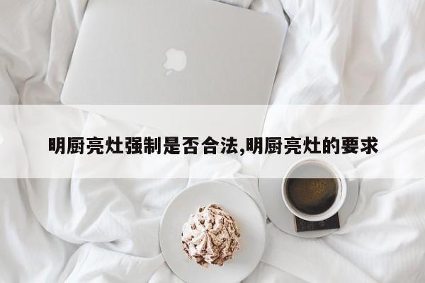 明厨亮灶强制是否合法,明厨亮灶的要求