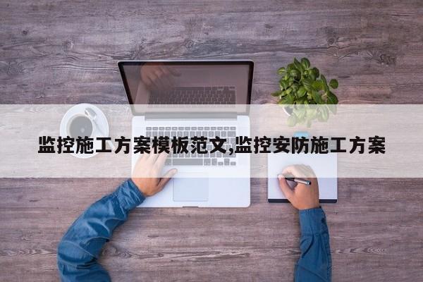 监控施工方案模板范文,监控安防施工方案