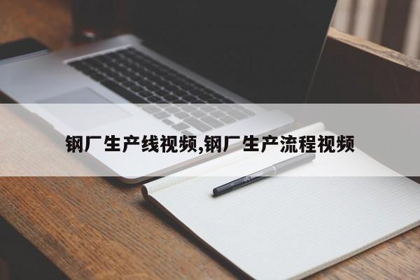 钢厂生产线视频,钢厂生产流程视频
