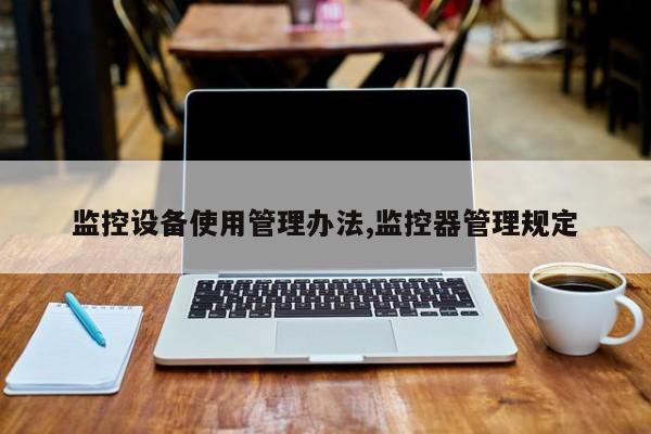 监控设备使用管理办法,监控器管理规定