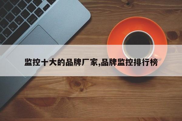 监控十大的品牌厂家,品牌监控排行榜