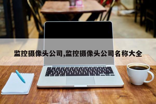 监控摄像头公司,监控摄像头公司名称大全